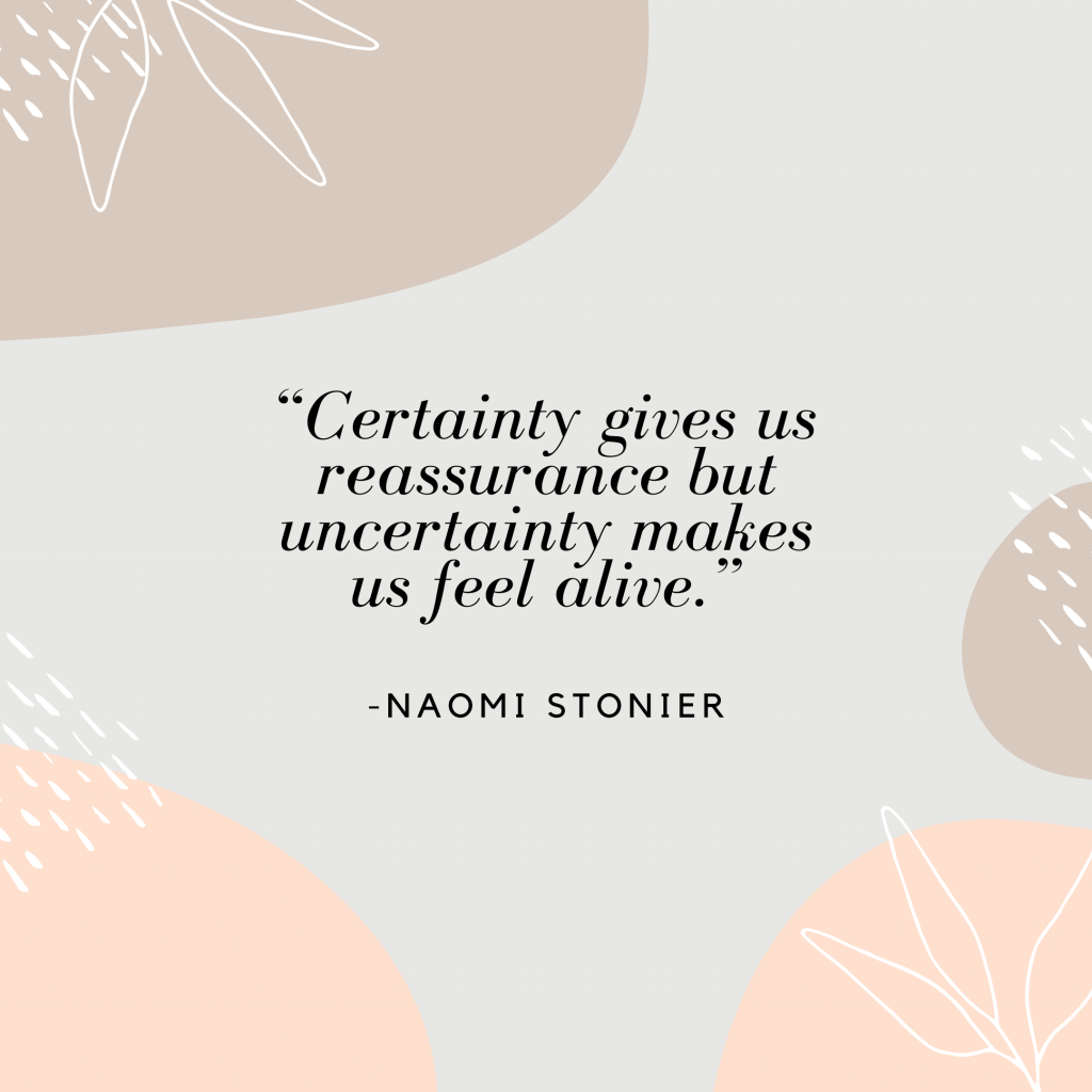 Quote: "Certainty gives us reassurance but uncertainty makes us feel alive." Naomi Stonier